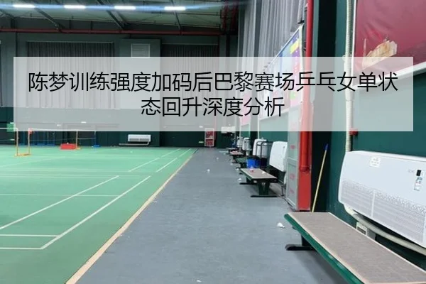 陈梦训练强度加码后巴黎赛场乒乓女单状态回升深度分析 - Kaiyun