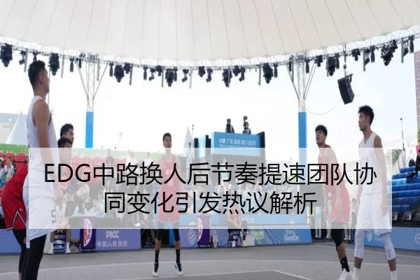 EDG中路换人后节奏提速团队协同变化引发热议解析 - Kaiyun