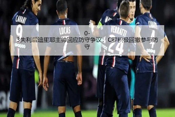 0-3失利后迪里耶主帅回应防守争议：C罗积极回撤参与防守 - Kaiyun